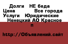 Долги - НЕ беда ! › Цена ­ 1 000 - Все города Услуги » Юридические   . Ненецкий АО,Красное п.